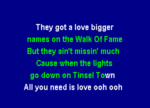 They got a love bigger
names on the Walk Of Fame
But they ain't missin' much

Cause when the lights
go down on Tinsel Town
All you need is love ooh ooh