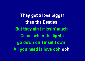 They got a love bigger
than the Beatles
But they ain't missin' much

Cause when the lights
go down on Tinsel Town
All you need is love ooh ooh