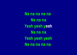 Na na na na na
Na na na
Yeah yeah yeah

Na na na
Yeah yeah yeah
Na na na na na