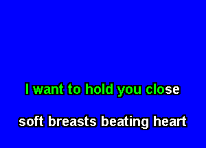 lwant to hold you close

soft breasts beating heart