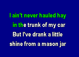 lain't never hauled hay
in the trunk of my car
But I've drank a little

shine from a mason jar