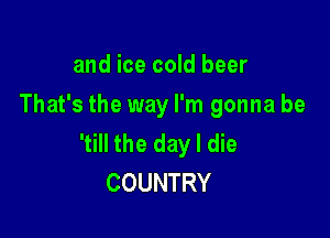 and ice cold beer
That's the way I'm gonna be

'till the day I die
COUNTRY