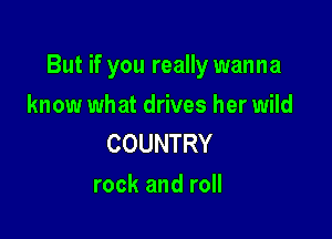 But if you really wanna

know wh at drives her wild
COUNTRY
rock and roll