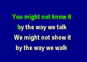 You might not know it
by the way we talk
We might not show it

by the way we walk