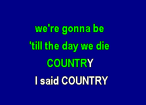 wakegonnabe
'till the day we die

COUNTRY
I said COUNTRY
