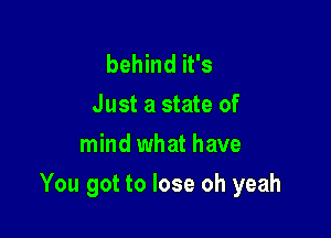 behind it's
Just a state of
mind what have

You got to lose oh yeah