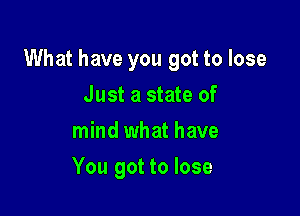 What have you got to lose

Just a state of
mind what have
You got to lose