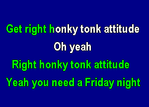 Get right honky tonk attitude
Oh yeah
Right honky tonk attitude

Yeah you need a Friday night