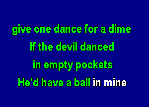 give one dance for a dime
If the devil danced

in empty pockets

He'd have a ball in mine