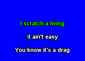 l scratch a living

It ain't easy

You know it's a drag