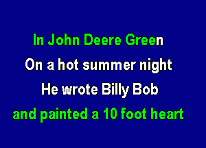 In John Deere Green
On a hot summer night

He wrote Billy Bob
and painted a 10 foot heart