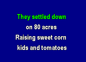 They settled down
on 80 acres

Raising sweet corn

kids and tomatoes