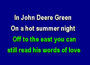 In John Deere Green
On a hot summer night

Off to the east you can

still read his words of love