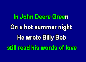 In John Deere Green
On a hot summer night

He wrote Billy Bob
still read his words of love