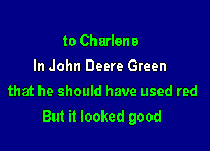 to Charlene
In John Deere Green

that he should have used red
But it looked good