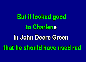 But it looked good
to Charlene
In John Deere Green

that he should have used red