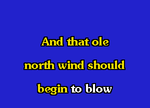 And that ole
north wind should

begin to blow