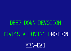 DEEP DOWN DEVOTION
THATS A LOVIIW EMOTION
YEA-EAH
