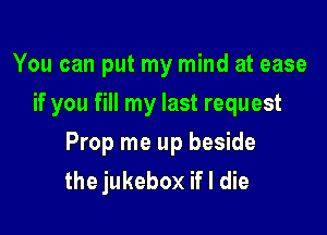 You can put my mind at ease
if you fill my last request

Prop me up beside
the jukebox if I die