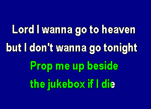 Lord I wanna go to heaven
but I don't wanna go tonight

Prop me up beside
the jukebox if I die