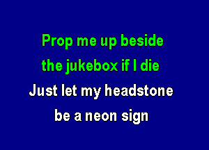 Prop me up beside
the jukebox if I die
Just let my headstone

be a neon sign
