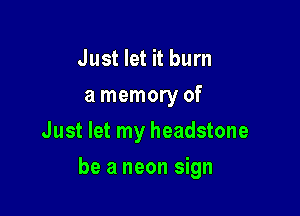 Just let it burn
a memory of
Just let my headstone

be a neon sign
