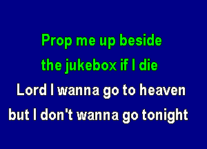 Prop me up beside
the jukebox if I die
Lord I wanna go to heaven

but I don't wanna go tonight