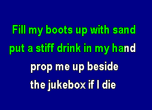 Fill my boots up with sand

put a stiff drink in my hand

prop me up beside
the jukebox if I die