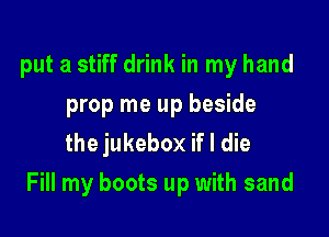 put a stiff drink in my hand
prop me up beside
the jukebox if I die

Fill my boots up with sand