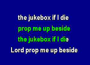 the jukebox if I die
prop me up beside
the jukebox if I die

Lord prop me up beside