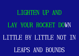 LIGHTEN UP AND
LAY YOUR ROCKET DOWN
LITTLE BY LITTLE NOT IN
LEAFS AND BOUNDS
