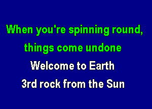 When you're spinning round,

things come undone
Welcome to Earth
3rd rock from the Sun