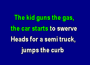The kid guns the gas,

the car starts to swerve
Heads for a semi truck,
jumps the curb