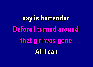 say is bartender

All I can
