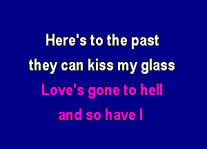 Here's to the past

they can kiss my glass
