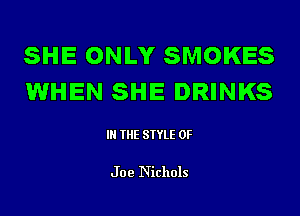 SHE ONLY SMOKES
lWHEN SHE DRINKS

IN THE STYLE 0F

J 09 Nichols