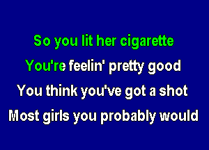So you lit her cigarette
You're feelin' pretty good
You think you've got a shot

Most girls you probably would