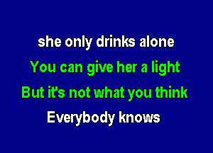 she only drinks alone
You can give her a light

But it's not what you think
Everybody knows