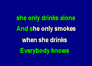 she only drinks alone

And she only smokes

when she drinks
Everybody knows