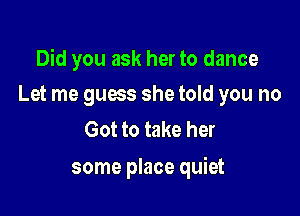 Did you ask her to dance
Let me gums she told you no

Got to take her

some place quiet