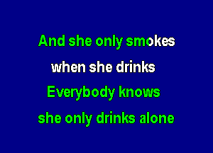 And she only smokes

when she drinks
Everybody knows

she only drinks alone