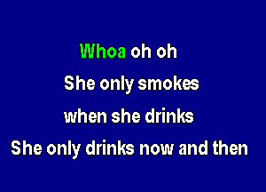 Whoa oh oh
She only smokes

when she drinks

She only drinks now and then