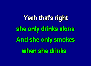 Yeah that's right
she only drinks alone

And she only smokes

when she drinks