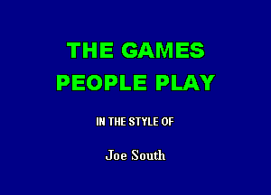 THE GAMES
PEOPLE PLAY

IN THE STYLE 0F

Joe South