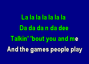 La la la la la la la
Da da da n da dee
Talkin' 'bout you and me

And the games people play