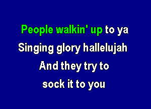 People walkin' up to ya
Singing glory hallelujah

And they try to
sock it to you
