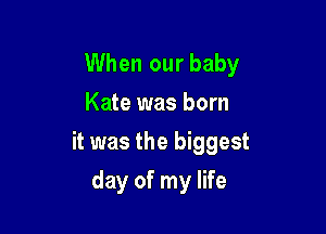 When our baby
Kate was born

it was the biggest

day of my life