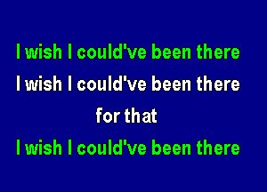 lwish I could've been there
Iwish I could've been there
for that

I wish I could've been there