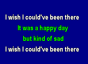lwish I could've been there

It was a happy day

but kind of sad
I wish I could've been there