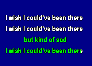 lwish I could've been there

lwish I could've been there
but kind of sad

lwish I could've been there